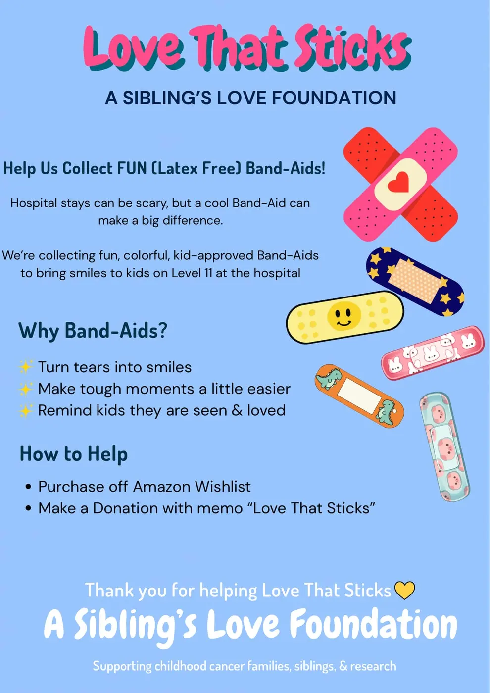 Love That Sticks flyer: help A Sibling's Love Foundation collect fun, latex-free Band-Aids for kids on Level 11 at the hospital. Purchase off our Amazon wishlist or donate with the memo Love That Sticks.